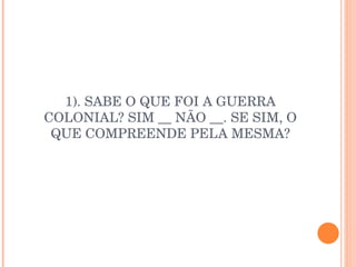 1). SABE O QUE FOI A GUERRA COLONIAL? SIM __ NÃO __. SE SIM, O QUE COMPREENDE PELA MESMA? 