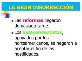 LA GRAN INSURRECCIÓN
LA GRAN INSURRECCIÓN

 Las reformas llegaron
  demasiado tarde.
 Los independentistas,

  apoyados por los
  norteamericanos, se negaron a
  aceptar el fin de las
  hostilidades.
 
