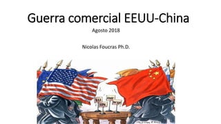 Guerra comercial EEUU-China
Agosto 2018
Nicolas Foucras Ph.D.
 