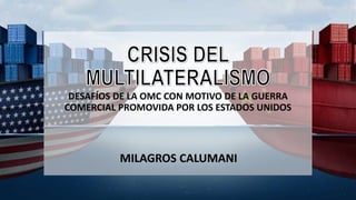 DESAFÍOS DE LA OMC CON MOTIVO DE LA GUERRA
COMERCIAL PROMOVIDA POR LOS ESTADOS UNIDOS
MILAGROS CALUMANI
 
