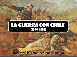 LA GUERRA CON CHILE
            (1879-1883)




Docente: Lic. Rafael Moreno Yupanqui
 