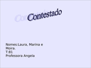 Contestado  Nomes:Laura, Marina e Moira. T:81 Professora Angela 
