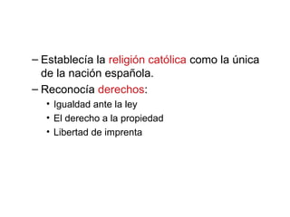 – Establecía la religión católica como la única
de la nación española.
– Reconocía derechos:
• Igualdad ante la ley
• El derecho a la propiedad
• Libertad de imprenta
 