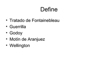 Define
• Tratado de Fontainebleau
• Guerrilla
• Godoy
• Motín de Aranjuez
• Wellington
 