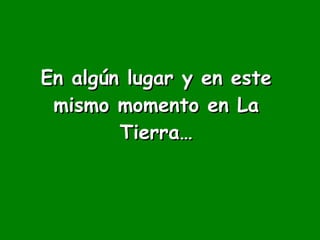 En algún lugar y en este mismo momento en La Tierra… 