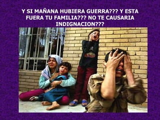 Y SI MAÑANA HUBIERA GUERRA??? Y ESTA FUERA TU FAMILIA??? NO TE CAUSARIA INDIGNACION??? 