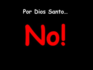 Por Dios Santo… No! 
