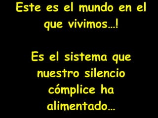 Este es el mundo en el que vivimos…! Es el sistema que nuestro silencio cómplice ha alimentado… 