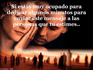 Si estás muy ocupado para dedicar algunos minutos para enviar este mensaje a las personas que tu estimes.. 