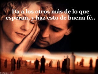 Da a los otros más de lo que esperan, y haz esto de buena fé.. 