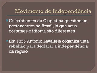 Os habitantes da Cisplatina questionam pertencerem ao Brasil, já que seus costumes e idioma são diferentes Em 1825 Antônio Lavalleja organiza uma rebelião para declarar a independência da região 
