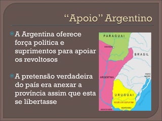 A Argentina oferece força política e suprimentos para apoiar os revoltosos A pretensão verdadeira do país era anexar a província assim que esta se libertasse 