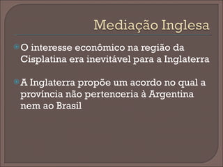 O interesse econômico na região da Cisplatina era inevitável para a Inglaterra A Inglaterra propõe um acordo no qual a província não pertenceria à Argentina nem ao Brasil 