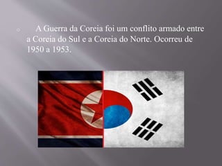 o A Guerra da Coreia foi um conflito armado entre 
a Coreia do Sul e a Coreia do Norte. Ocorreu de 
1950 a 1953. 
 