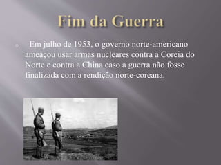 o Em julho de 1953, o governo norte-americano 
ameaçou usar armas nucleares contra a Coreia do 
Norte e contra a China caso a guerra não fosse 
finalizada com a rendição norte-coreana. 
 