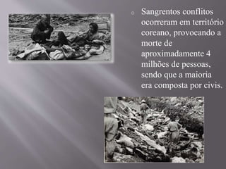 o Sangrentos conflitos 
ocorreram em território 
coreano, provocando a 
morte de 
aproximadamente 4 
milhões de pessoas, 
sendo que a maioria 
era composta por civis. 
 