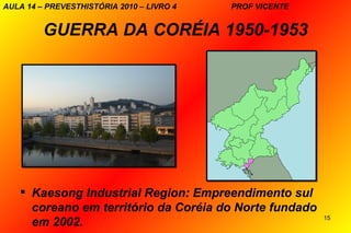 AULA 14 – PREVESTHISTÓRIA 2010 – LIVRO 4   PROF VICENTE


         GUERRA DA CORÉIA 1950-1953




    Kaesong Industrial Region: Empreendimento sul
     coreano em território da Coréia do Norte fundado
                                                          15
     em 2002.
 