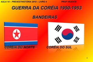 AULA 14 – PREVESTHISTÓRIA 2010 – LIVRO 4      PROF VICENTE


         GUERRA DA CORÉIA 1950-1953
                           BANDEIRAS




   CORÉIA DO NORTE                     CORÉIA DO SUL


                                                             4
 