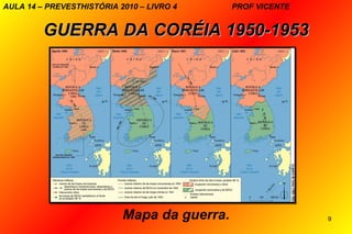 AULA 14 – PREVESTHISTÓRIA 2010 – LIVRO 4     PROF VICENTE


         GUERRA DA CORÉIA 1950-1953




                           Mapa da guerra.                  9
 