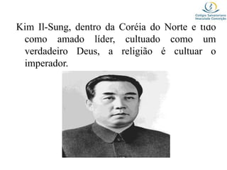 Kim Il-Sung, dentro da Coréia do Norte é tido
como amado líder, cultuado como um
verdadeiro Deus, a religião é cultuar o
imperador.
 