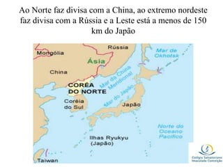 Ao Norte faz divisa com a China, ao extremo nordeste
faz divisa com a Rússia e a Leste está a menos de 150
km do Japão
 
