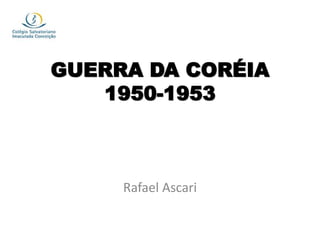 GUERRA DA CORÉIA
1950-1953
Rafael Ascari
 