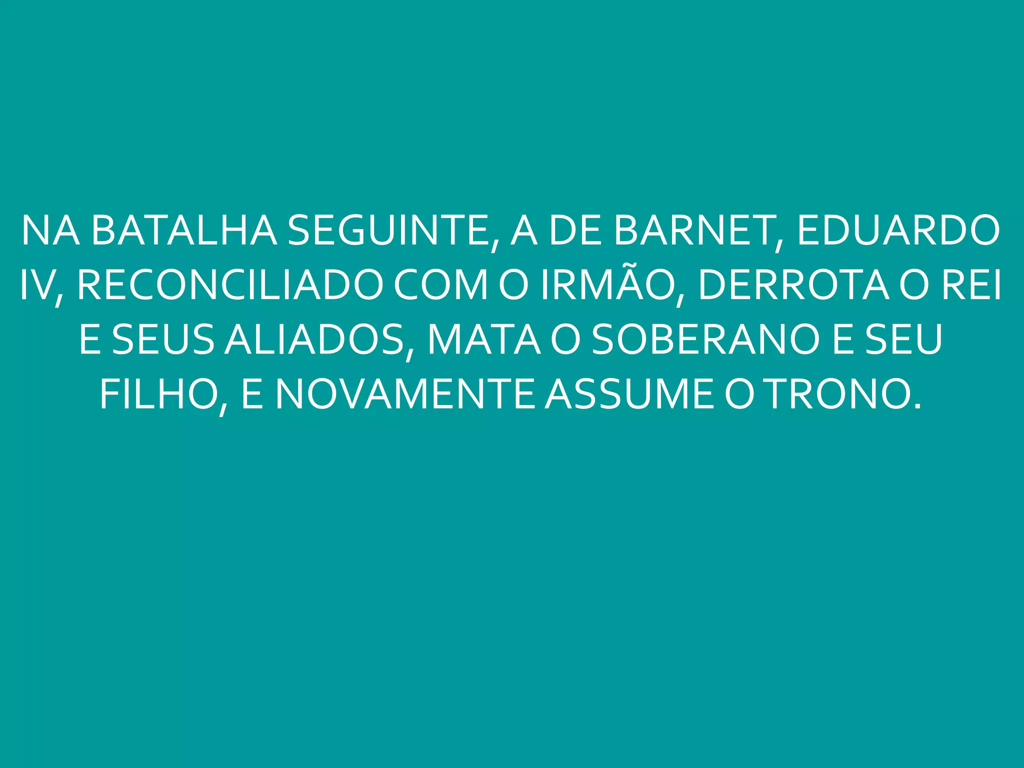 NA BATALHA SEGUINTE, A DE BARNET, EDUARDO
IV, RECONCILIADO COM O IRMÃO, DERROTA O REI
E SEUS ALIADOS, MATA O SOBERANO E SEU
FILHO, E NOVAMENTEASSUME OTRONO.
 