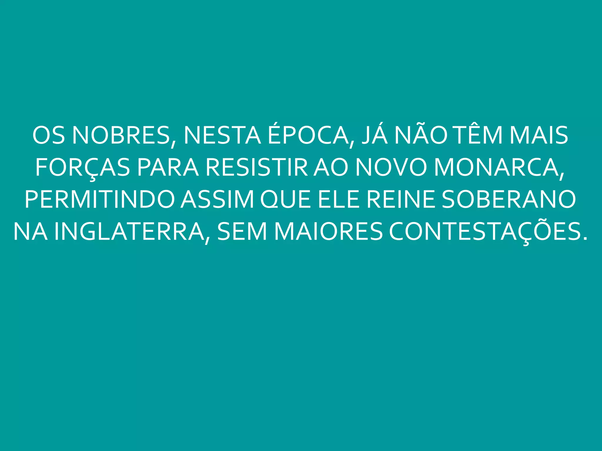 OS NOBRES, NESTA ÉPOCA, JÁ NÃOTÊM MAIS
FORÇAS PARA RESISTIR AO NOVO MONARCA,
PERMITINDO ASSIM QUE ELE REINE SOBERANO
NA INGLATERRA, SEM MAIORES CONTESTAÇÕES.
 