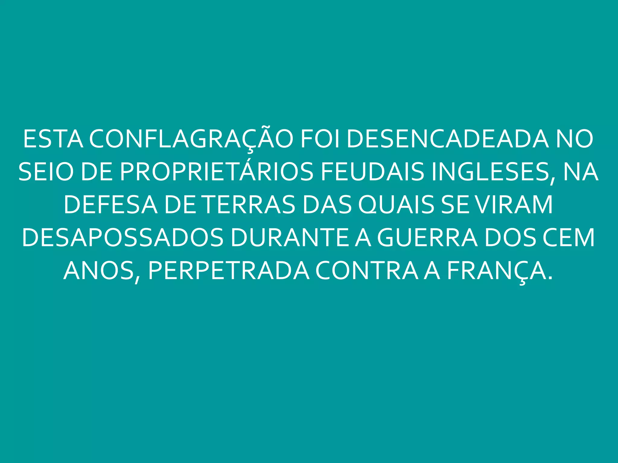 ESTA CONFLAGRAÇÃO FOI DESENCADEADA NO
SEIO DE PROPRIETÁRIOS FEUDAIS INGLESES, NA
DEFESA DETERRAS DAS QUAIS SEVIRAM
DESAPOSSADOS DURANTE A GUERRA DOS CEM
ANOS, PERPETRADA CONTRA A FRANÇA.
 