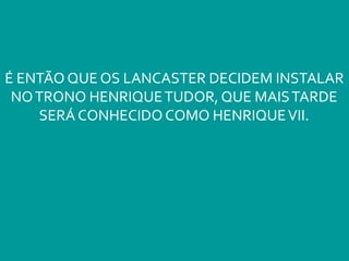 É ENTÃO QUE OS LANCASTER DECIDEM INSTALAR
NOTRONO HENRIQUETUDOR, QUE MAISTARDE
SERÁ CONHECIDO COMO HENRIQUEVII.
 
