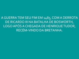 A GUERRATEM SEU FIM EM 1485, COM A DERROTA
DE RICARDO III NA BATALHA DE BOSWORTH,
LOGOAPÓS A CHEGADA DE HENRIQUETUDOR,
RECÉM-VINDO DA BRETANHA.
 
