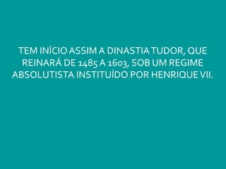 TEM INÍCIOASSIM A DINASTIATUDOR, QUE
REINARÁ DE 1485 A 1603, SOB UM REGIME
ABSOLUTISTA INSTITUÍDO POR HENRIQUEVII.
 