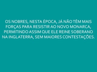 OS NOBRES, NESTA ÉPOCA, JÁ NÃOTÊM MAIS
FORÇAS PARA RESISTIR AO NOVO MONARCA,
PERMITINDO ASSIM QUE ELE REINE SOBERANO
NA INGLATERRA, SEM MAIORES CONTESTAÇÕES.
 