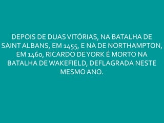 DEPOIS DE DUASVITÓRIAS, NA BATALHA DE
SAINTALBANS, EM 1455, E NA DE NORTHAMPTON,
EM 1460, RICARDO DEYORK É MORTO NA
BATALHA DEWAKEFIELD, DEFLAGRADA NESTE
MESMO ANO.
 