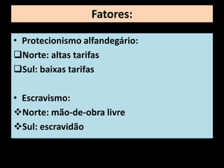Fatores:

• Protecionismo alfandegário:
Norte: altas tarifas
Sul: baixas tarifas

• Escravismo:
Norte: mão-de-obra livre
Sul: escravidão
 