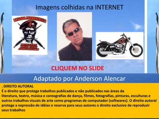 Imagens colhidas na INTERNET




                              CLIQUEM NO SLIDE
                   Adaptado por Anderson Alencar
. DIREITO AUTORAL
É o direito que protege trabalhos publicados e não publicados nas áreas da
literatura, teatro, música e coreografias de dança, filmes, fotografias, pinturas, esculturas e
outros trabalhos visuais de arte como programas de computador (softwares). O direito autoral
protege a expressão de idéias e reserva para seus autores o direito exclusivo de reproduzir
seus trabalhos
 