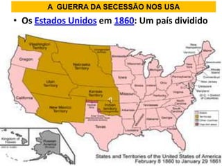 A GUERRA DA SECESSÃO NOS USA
• Os Estados Unidos em 1860: Um país dividido
 