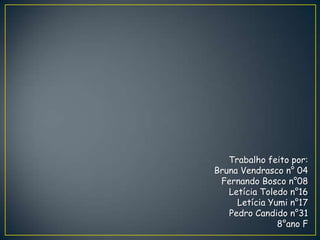 Trabalho feito por:
Bruna Vendrasco n° 04
 Fernando Bosco n°08
   Letícia Toledo n°16
     Letícia Yumi n°17
   Pedro Candido n°31
               8°ano F
 