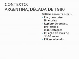 Galtieri encontra o país:
 Em grave crise
  financeira
 Repleto de greves,
  protestos e
  manifestações
 Inflação de mais de
  300% ao ano
 PIB encolhendo
 