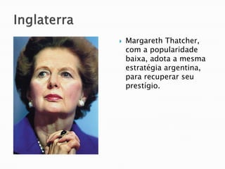    Margareth Thatcher,
    com a popularidade
    baixa, adota a mesma
    estratégia argentina,
    para recuperar seu
    prestígio.
 