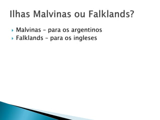    Malvinas – para os argentinos
   Falklands – para os ingleses
 