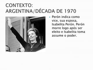    Perón indica como
    vice, sua esposa,
    Isabelita Perón. Perón
    morre logo após ser
    eleito e Isabelita toma
    assume o poder.
 