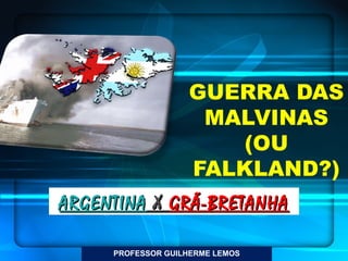 PROFESSOR GUILHERME LEMOS
GUERRA DAS
MALVINAS
(OU
FALKLAND?)
ARGENTINAARGENTINA XX GRÃ-BRETANHAGRÃ-BRETANHA
 