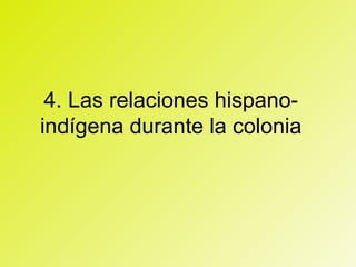 4. Las relaciones hispano-
indígena durante la colonia
 