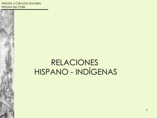 Historia y Ciencias Sociales
Historia de Chile




                           RELACIONES
                       HISPANO - INDÍGENAS



                                             1
 