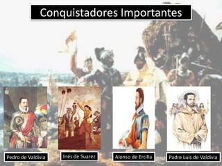 Conquistadores Importantes
Pedro de Valdivia Inés de Suarez Alonso de Ercilla Padre Luis de Valdivia
 