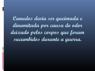 Canudos devia ser queimada e
dinamitada por causa do odor
deixado pelos corpos que foram
sucumbidos durante a guerra.

 