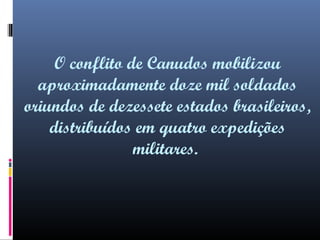 O conflito de Canudos mobilizou
aproximadamente doze mil soldados
oriundos de dezessete estados brasileiros,
distribuídos em quatro expedições
militares.

 