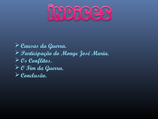  Causas da Guerra.
 Participação do Monge José Maria.
 Os Conflitos.
 O Fim da Guerra.
 Conclusão.

 