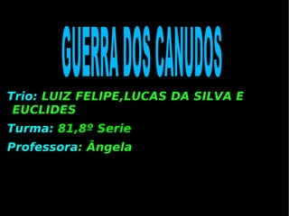 Trio:   LUIZ FELIPE,LUCAS DA SILVA E EUCLIDES Turma:   81,8º Serie Professora :  Ângela GUERRA DOS CANUDOS  